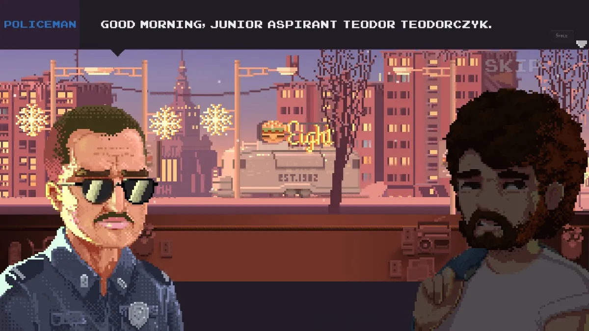 A policeman who looks like he could be an extra in the first Terminator movie approaches Pixel's second boss, Julian, who looks like Bob Ross if he had like a motorcycle or something. Julian is not happy to be in this conversation. The Policeman says, "Good morning. Junior Aspirant Teodor Teodorczyk."